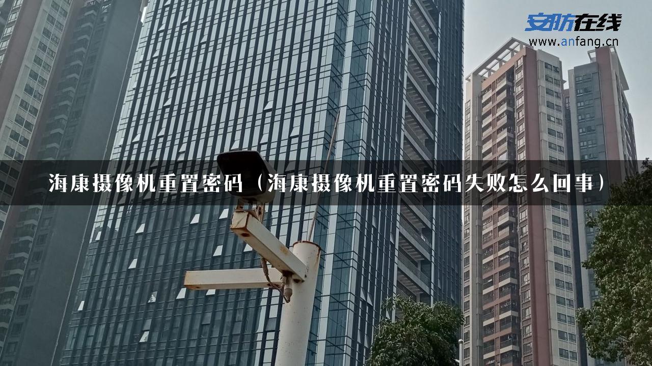 海康摄像机重置密码（海康摄像机重置密码失败怎么回事）