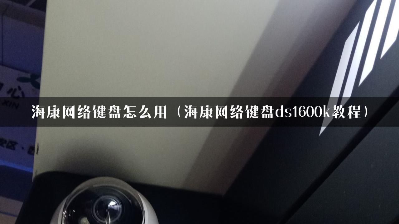 海康网络键盘怎么用（海康网络键盘ds1600k教程）