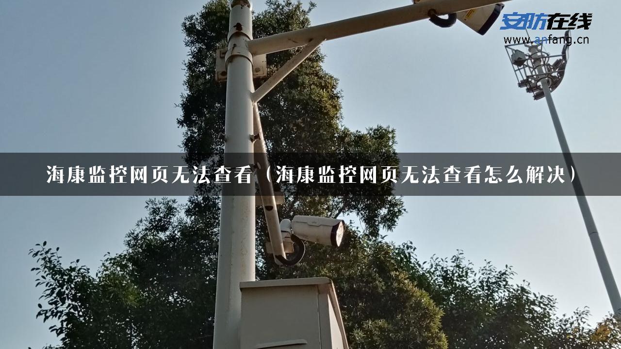 海康监控网页无法查看（海康监控网页无法查看怎么解决）