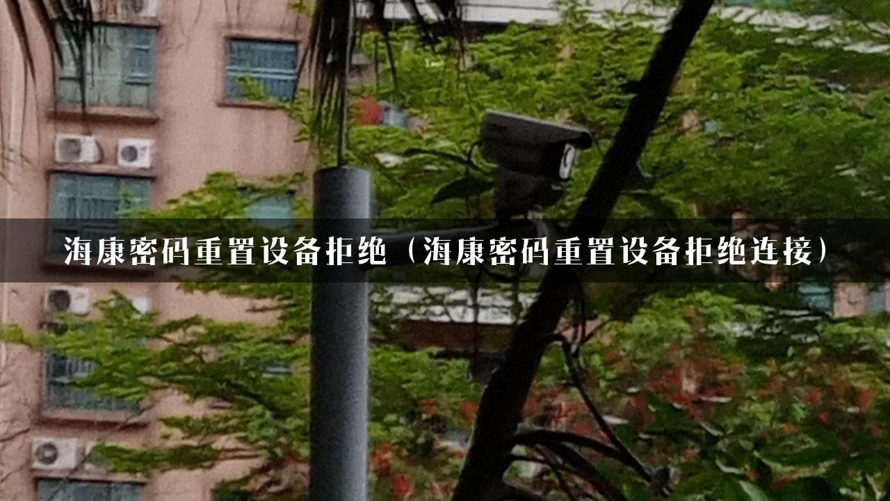 海康密码重置设备拒绝（海康密码重置设备拒绝连接）