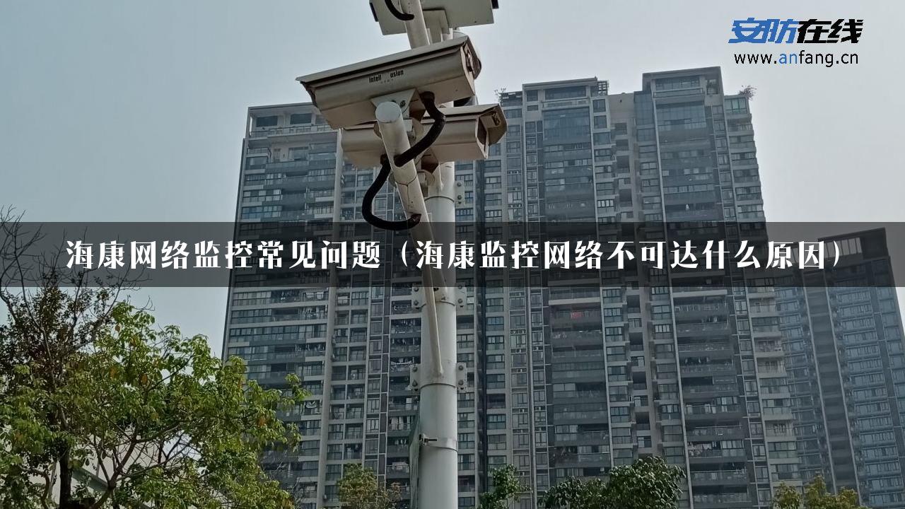 海康网络监控常见问题（海康监控网络不可达什么原因）