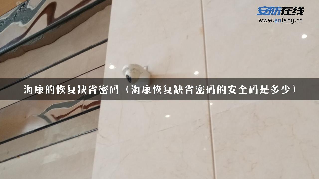 海康的恢复缺省密码（海康恢复缺省密码的安全码是多少）