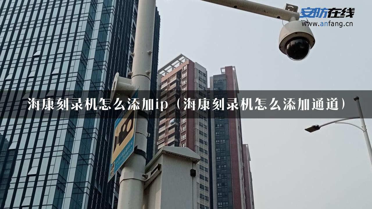 海康刻录机怎么添加ip（海康刻录机怎么添加通道）