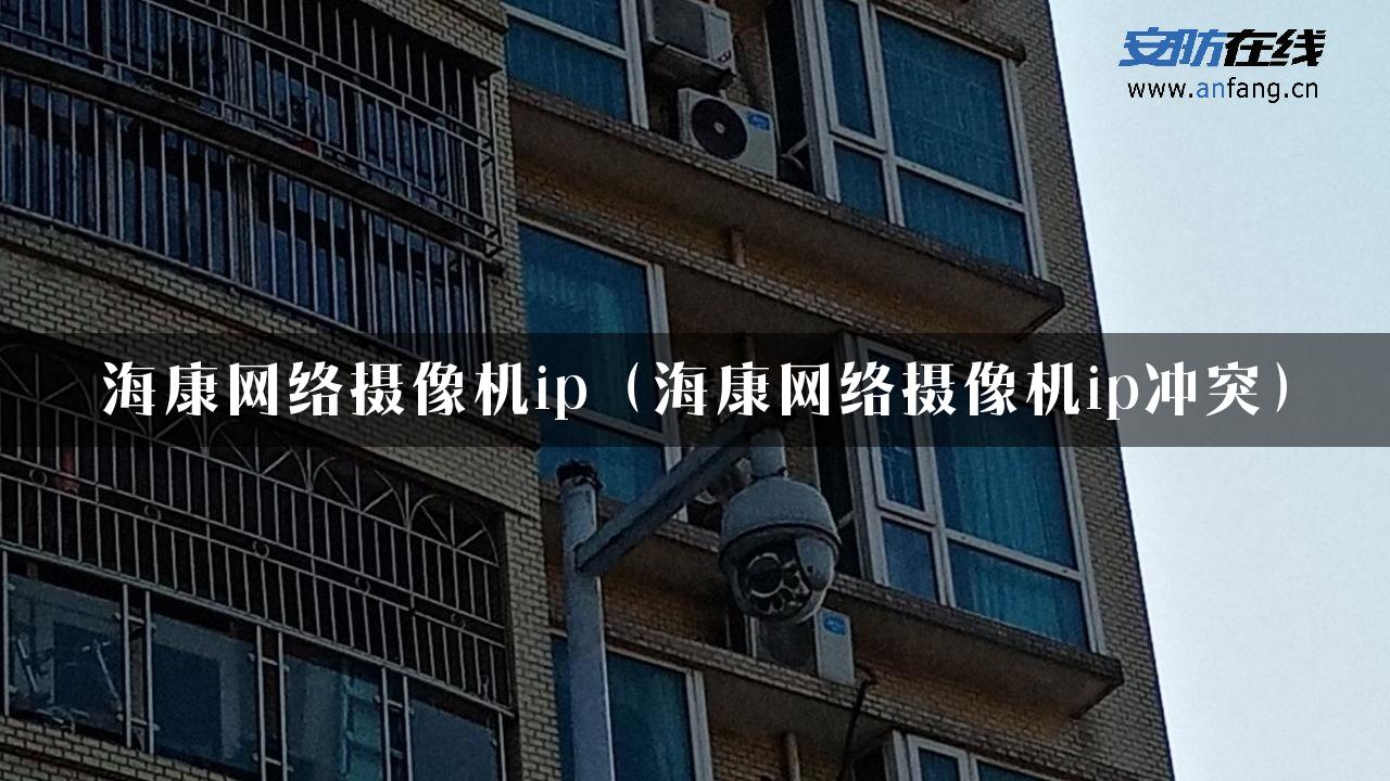 海康网络摄像机ip（海康网络摄像机ip冲突）