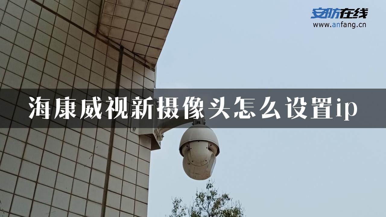 海康威视新摄像头怎么设置ip