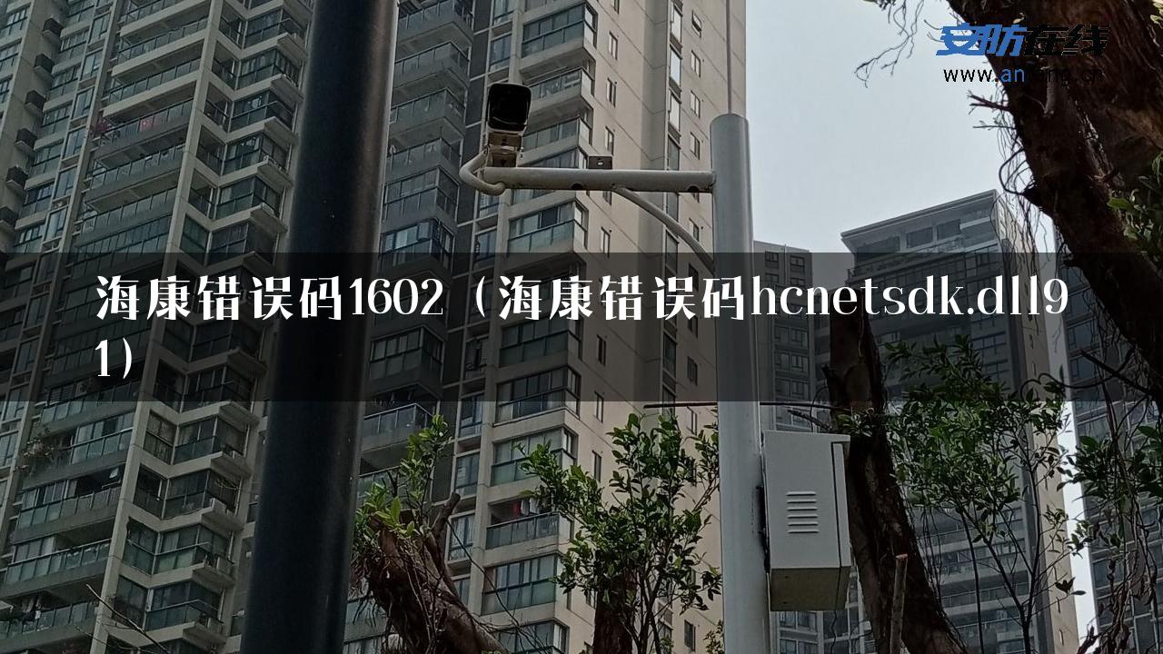 海康错误码1602（海康错误码hcnetsdk.dll91）