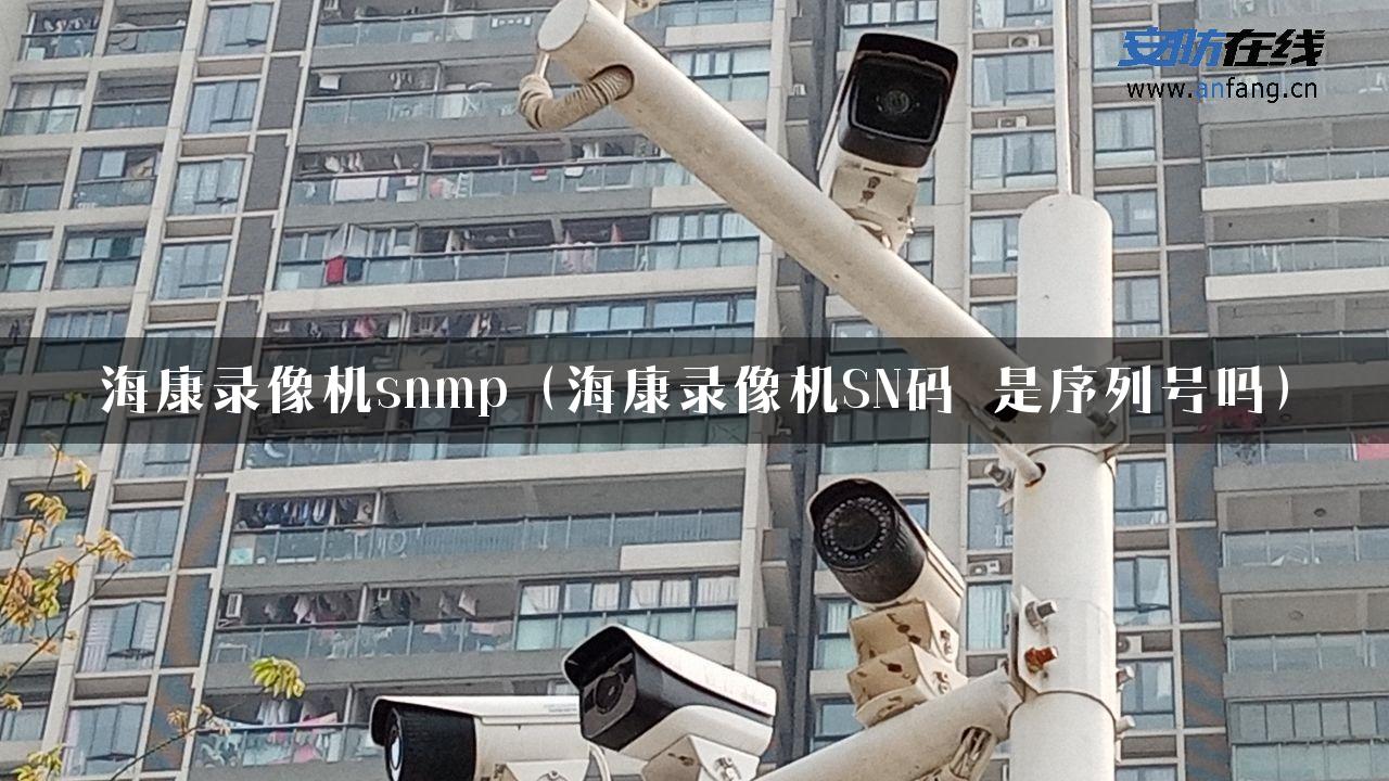 海康录像机snmp（海康录像机SN码 是序列号吗）