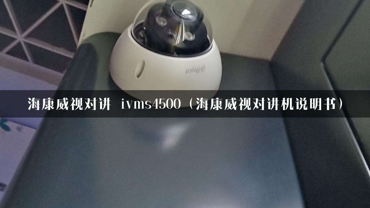 海康威视对讲 ivms4500（海康威视对讲机说明书）