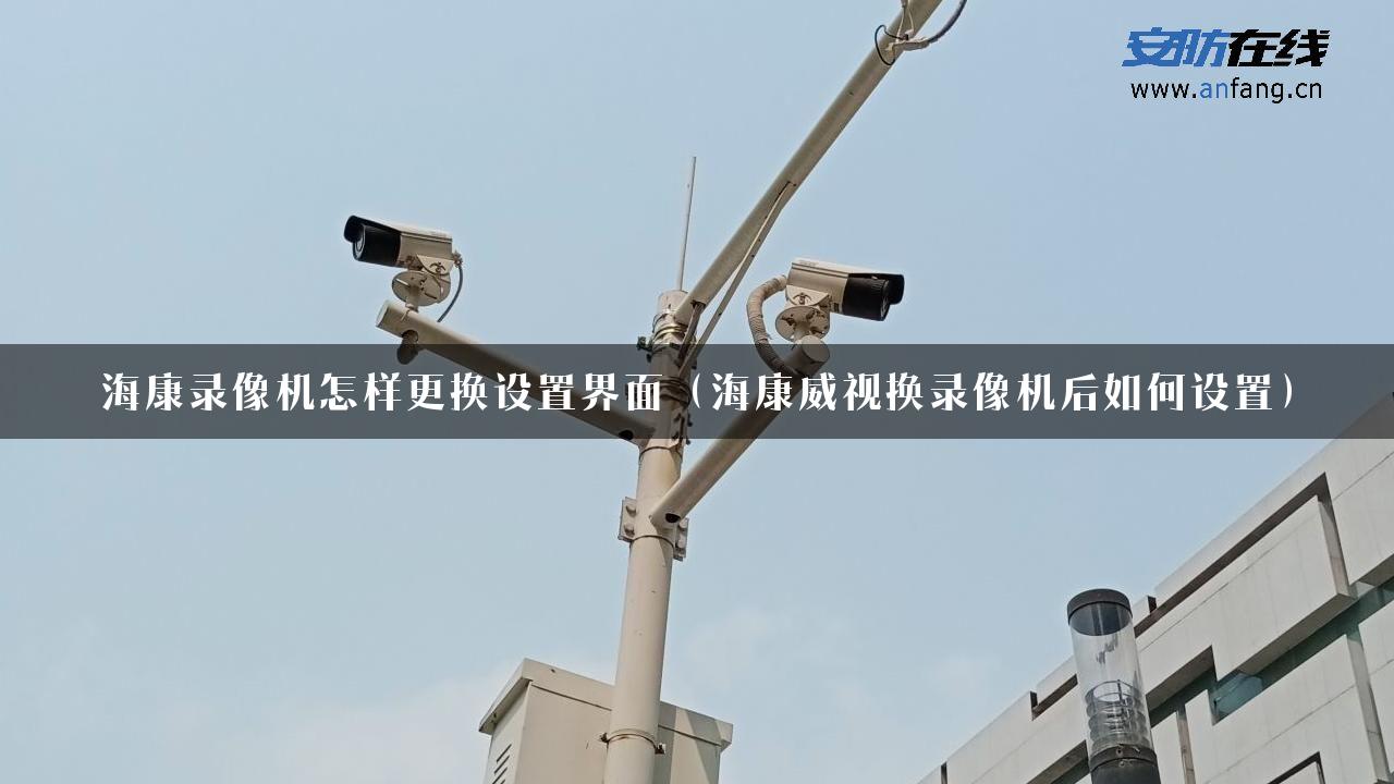 海康录像机怎样更换设置界面（海康威视换录像机后如何设置）