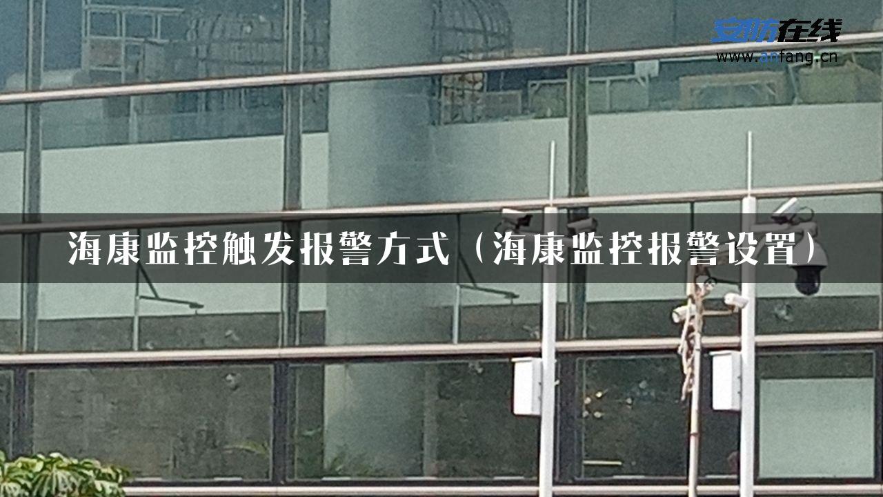 海康监控触发报警方式（海康监控报警设置）