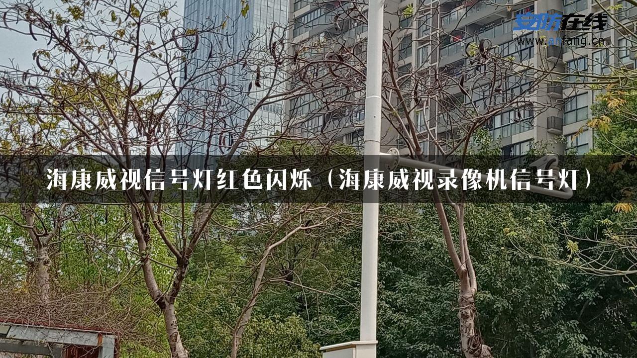 海康威视信号灯红色闪烁（海康威视录像机信号灯）