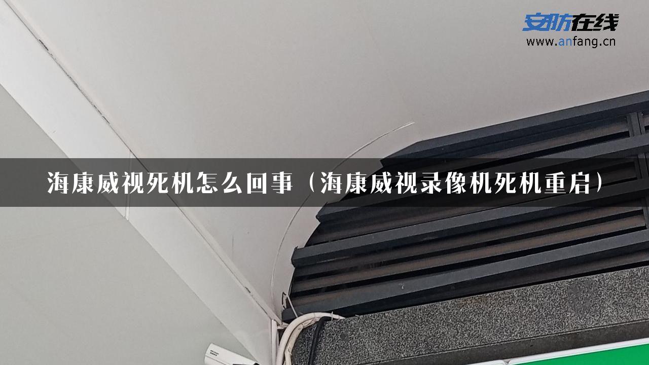 海康威视死机怎么回事（海康威视录像机死机重启）