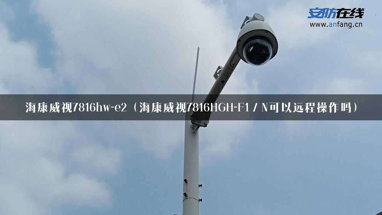 海康威视7816hw-e2（海康威视7816HGH-F1／N可以远程操作吗）