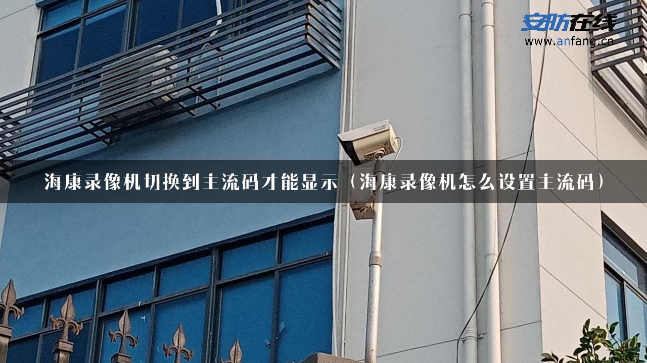 海康录像机切换到主流码才能显示（海康录像机怎么设置主流码）