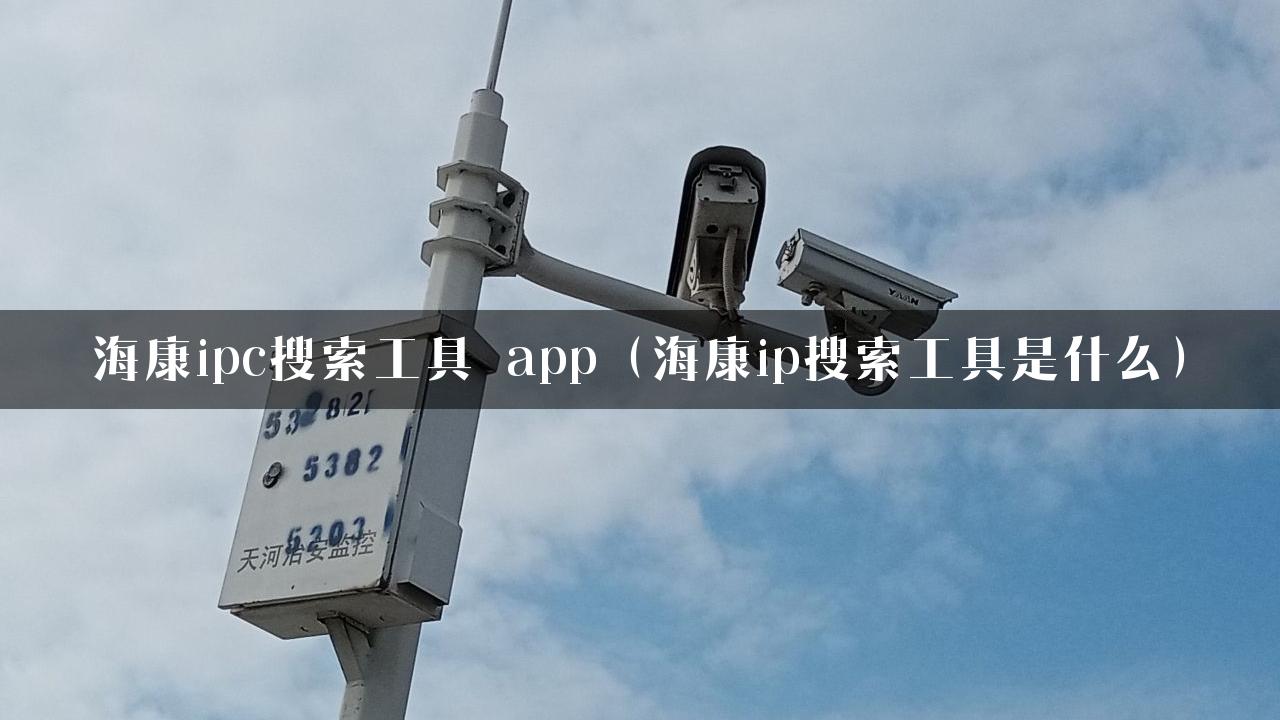 海康ipc搜索工具 app（海康ip搜索工具是什么）