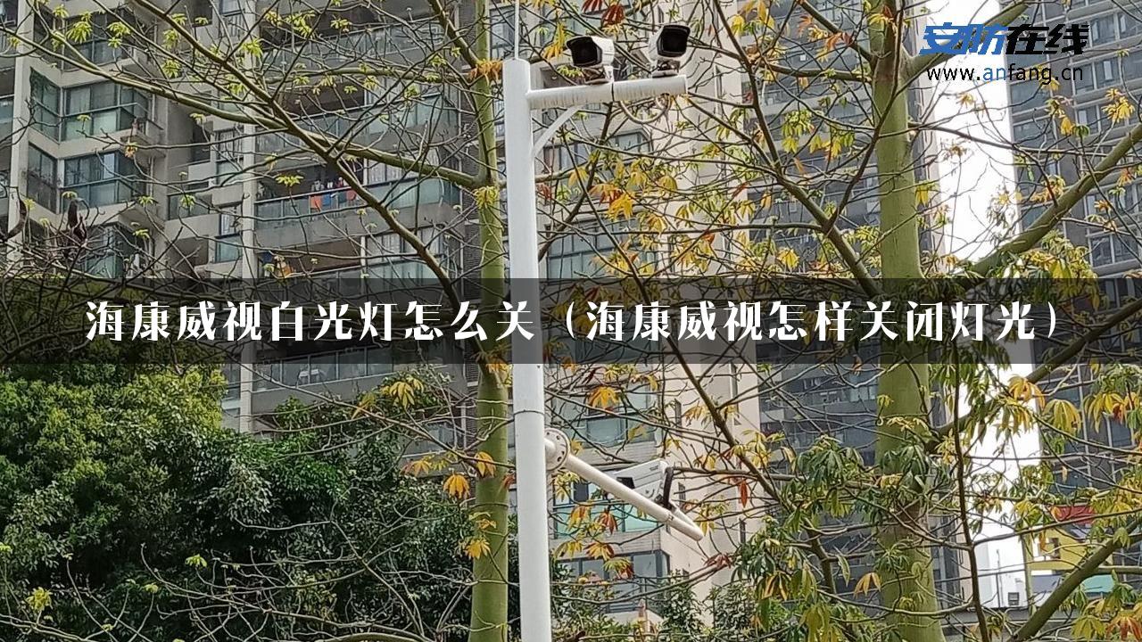 海康威视白光灯怎么关（海康威视怎样关闭灯光）