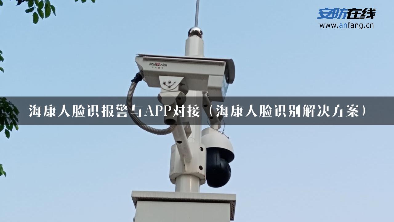 海康人脸识报警与APP对接（海康人脸识别解决方案）