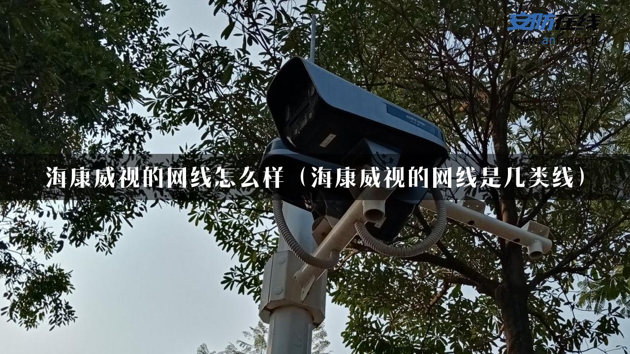 海康威视的网线怎么样（海康威视的网线是几类线）