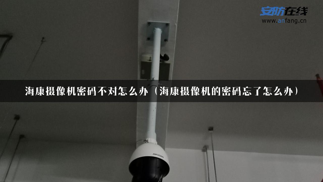 海康摄像机密码不对怎么办（海康摄像机的密码忘了怎么办）