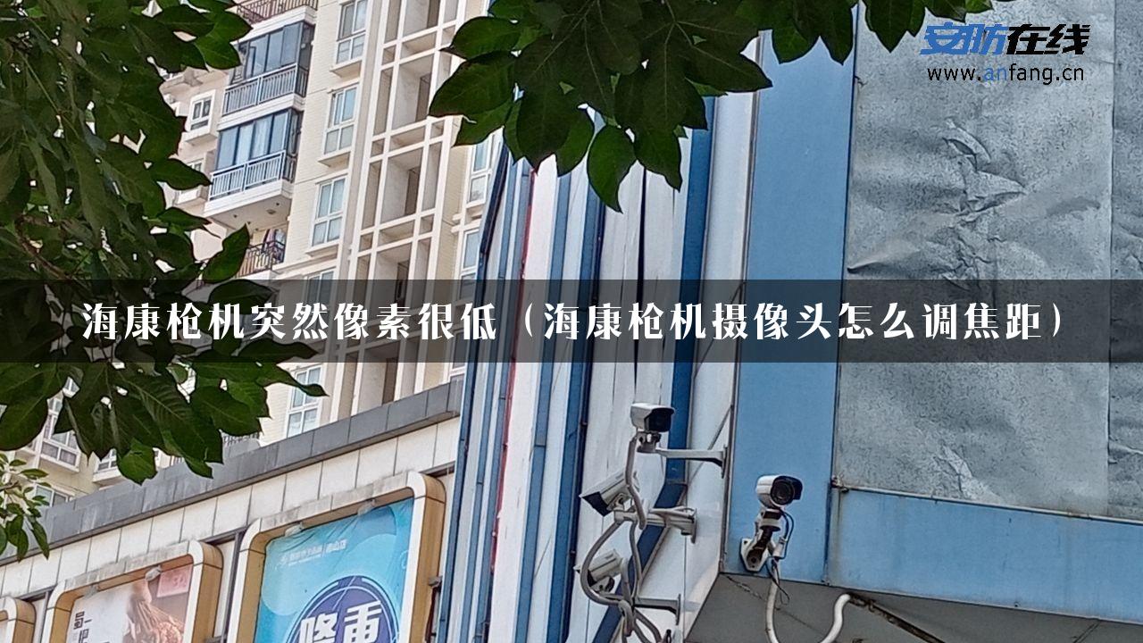 海康枪机突然像素很低（海康枪机摄像头怎么调焦距）