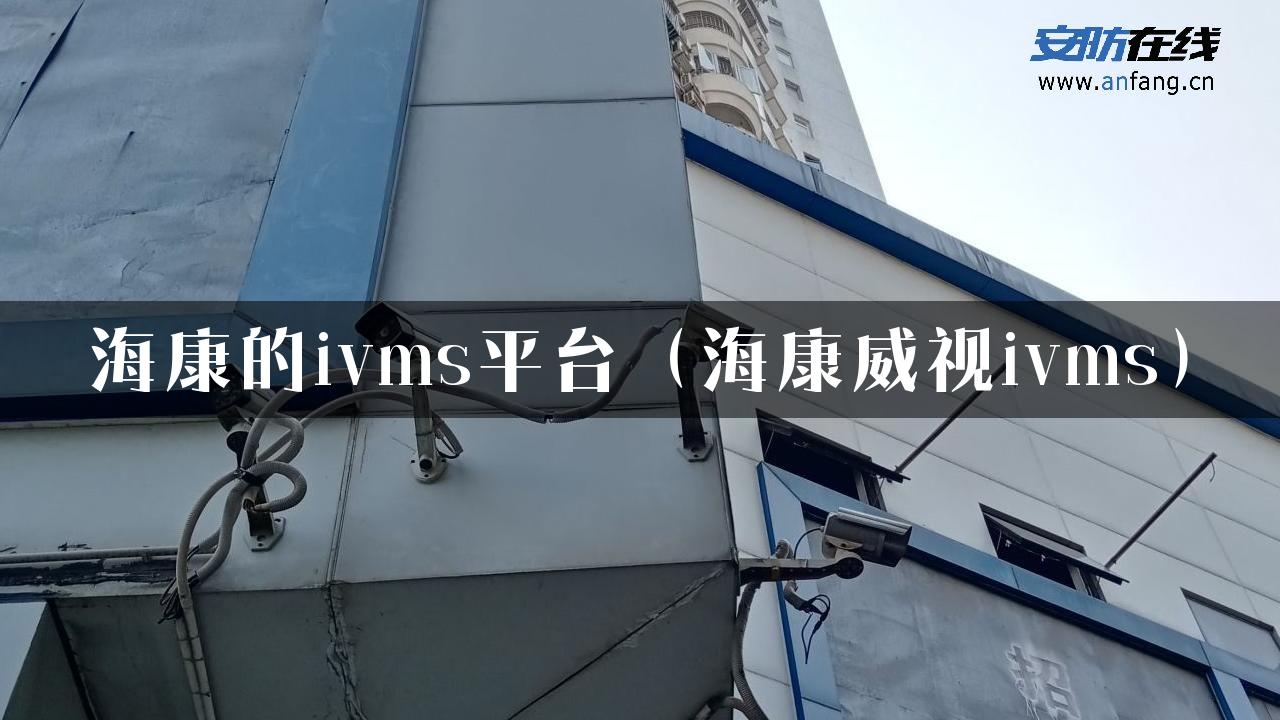 海康的ivms平台（海康威视ivms）