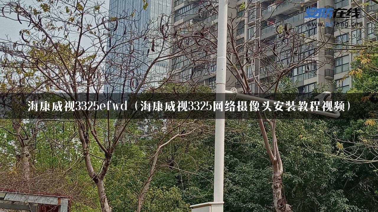 海康威视3325efwd（海康威视3325网络摄像头安装教程视频）