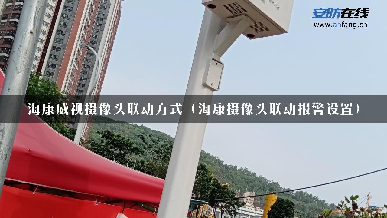 海康威视摄像头联动方式（海康摄像头联动报警设置）