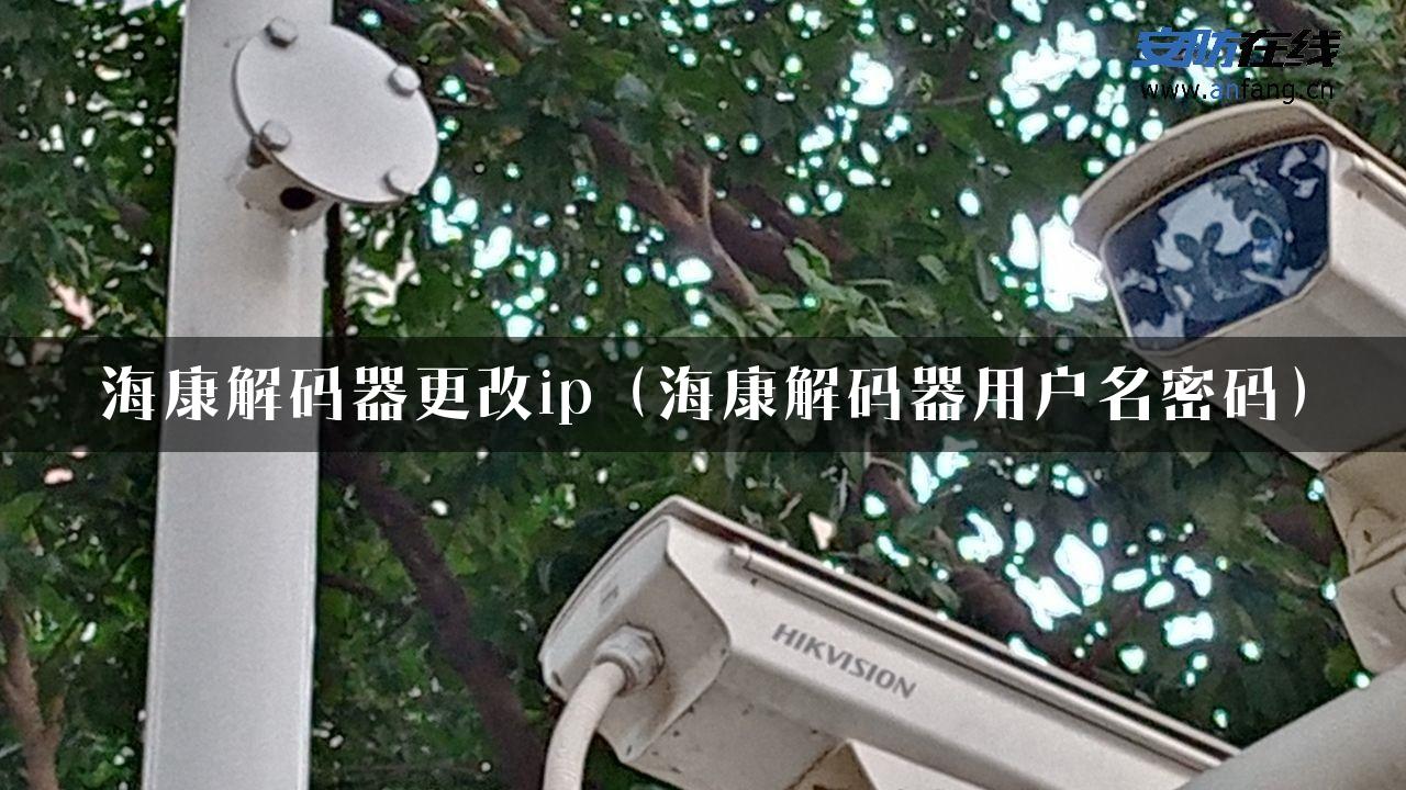 海康解码器更改ip（海康解码器用户名密码）