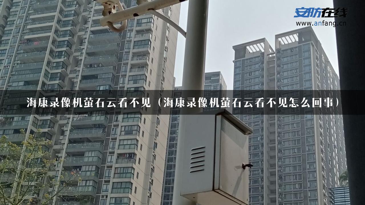 海康录像机萤石云看不见（海康录像机萤石云看不见怎么回事）