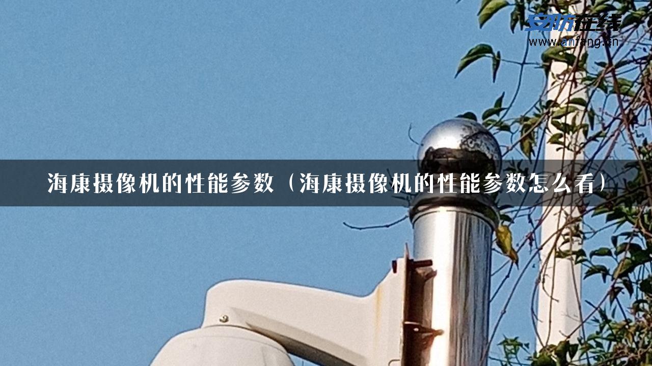 海康摄像机的性能参数（海康摄像机的性能参数怎么看）