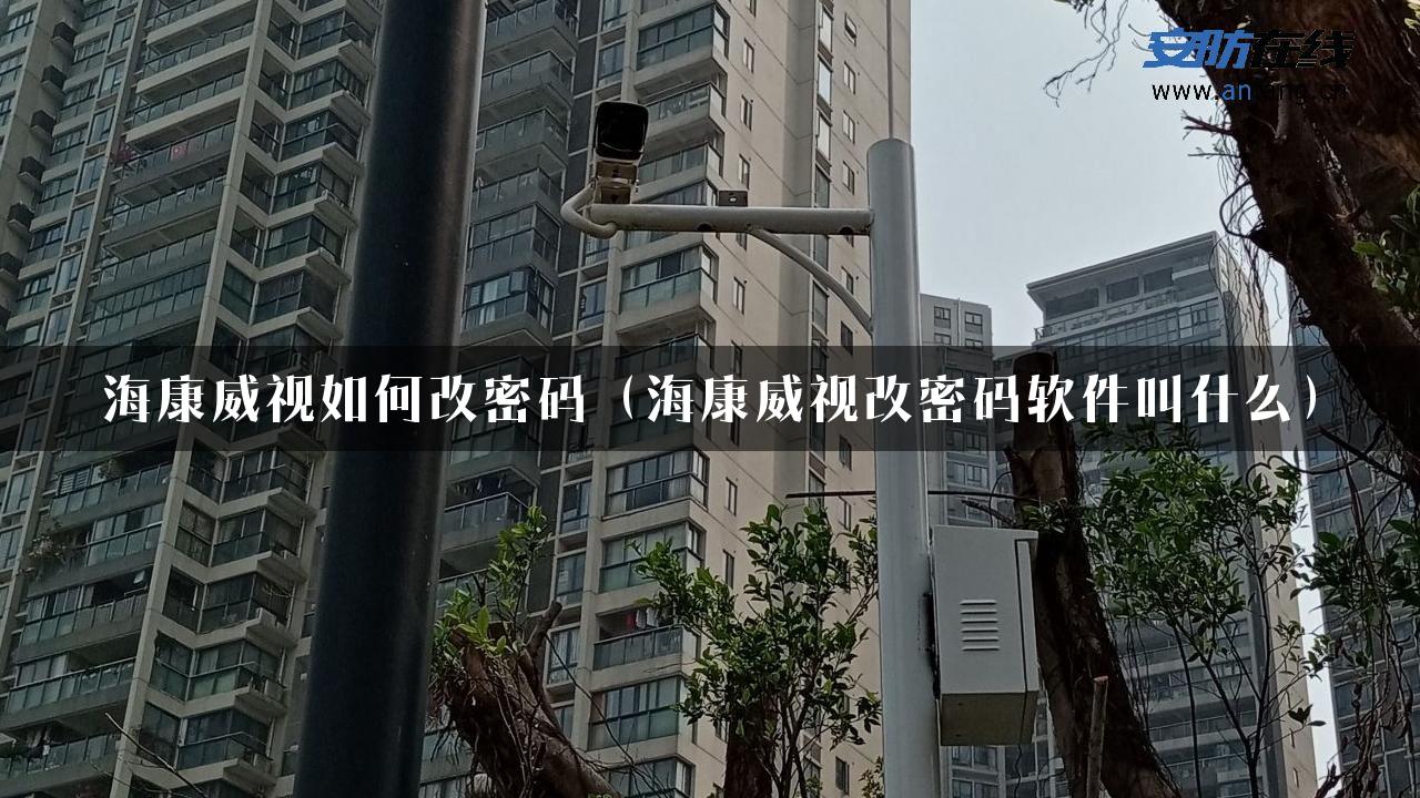 海康威视如何改密码（海康威视改密码软件叫什么）