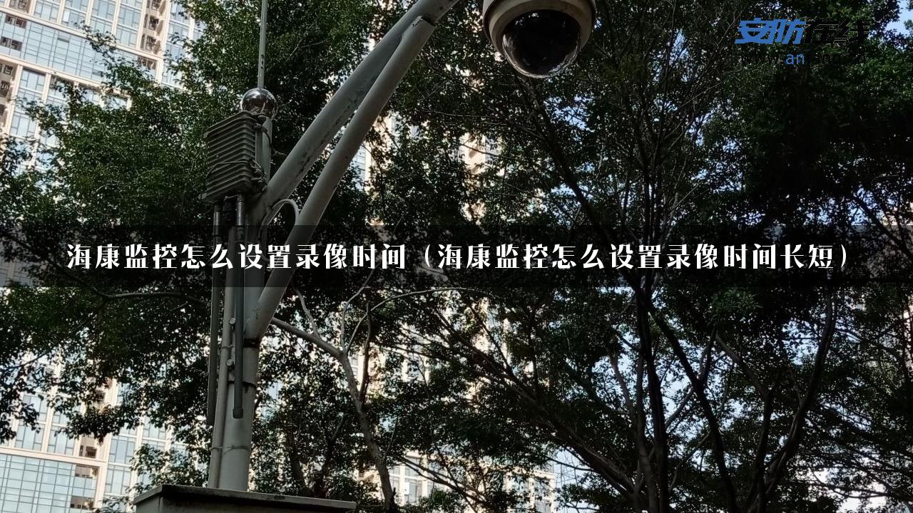 海康监控怎么设置录像时间（海康监控怎么设置录像时间长短）