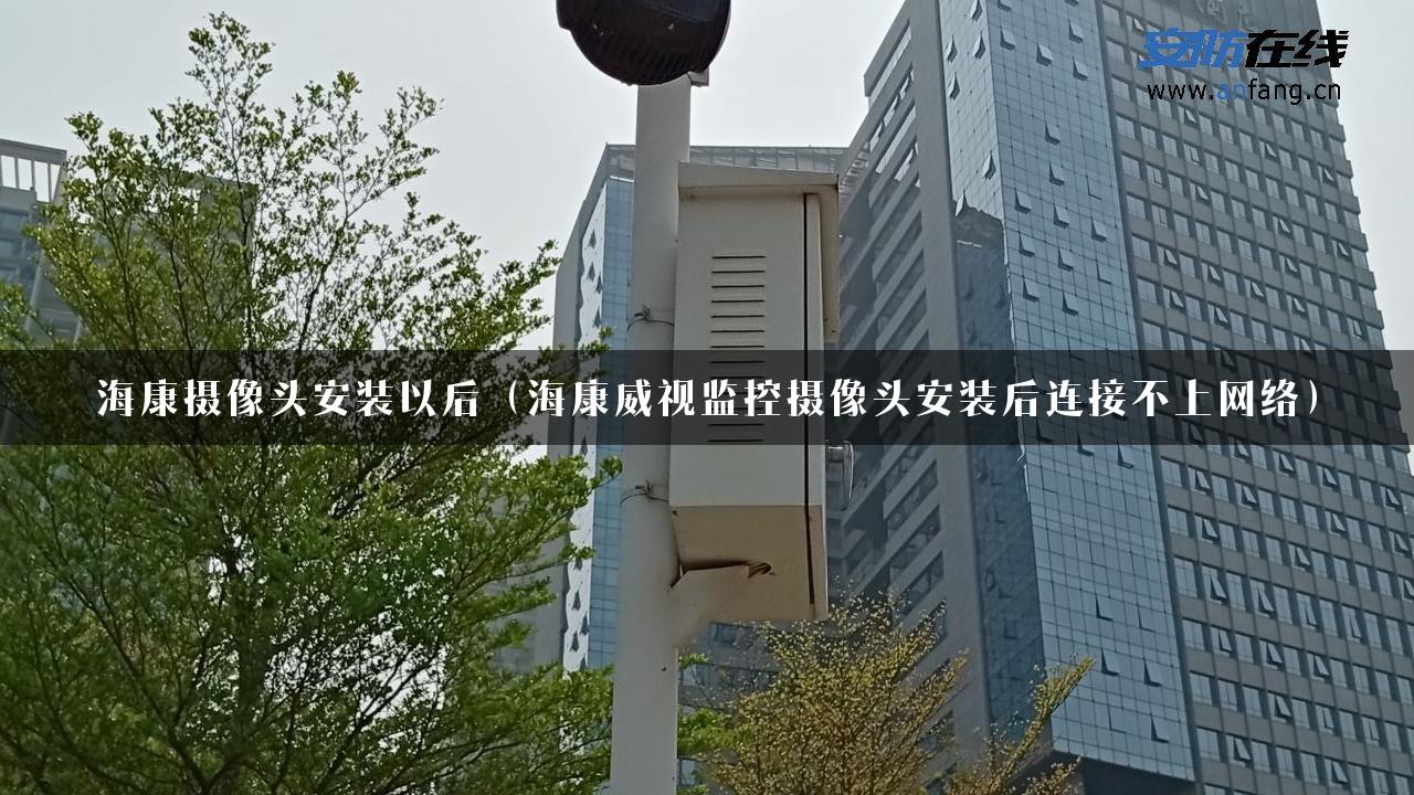 海康摄像头安装以后（海康威视监控摄像头安装后连接不上网络）