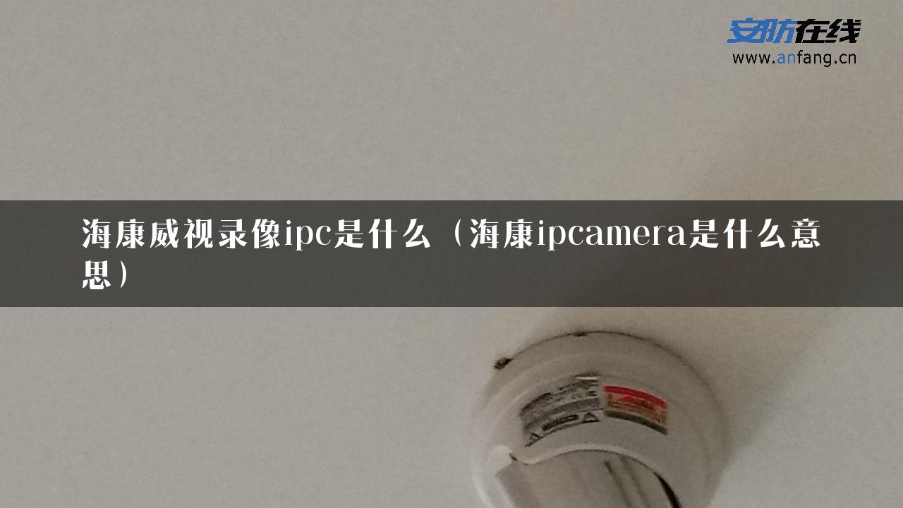 海康威视录像ipc是什么（海康ipcamera是什么意思）