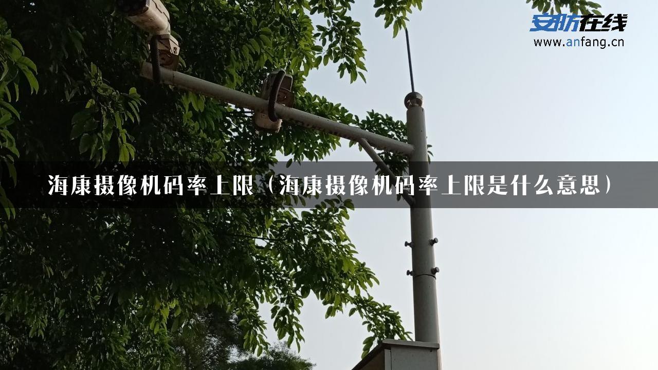 海康摄像机码率上限（海康摄像机码率上限是什么意思）