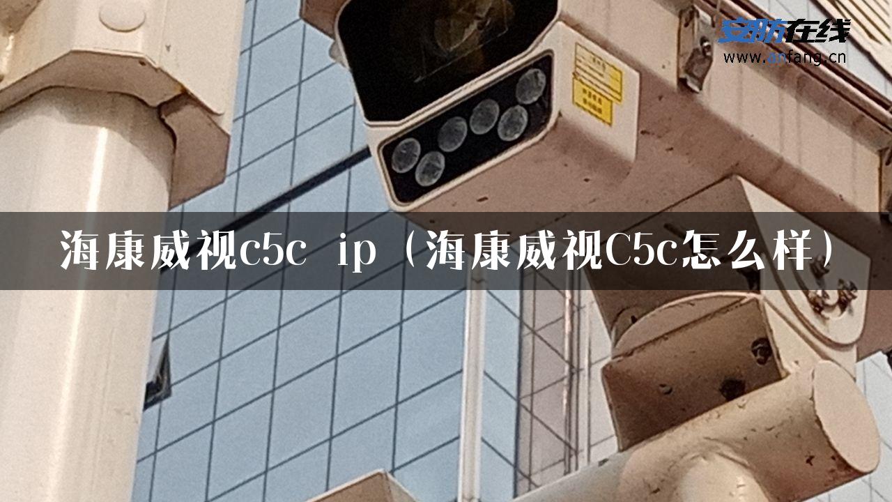 海康威视c5c ip（海康威视C5c怎么样）