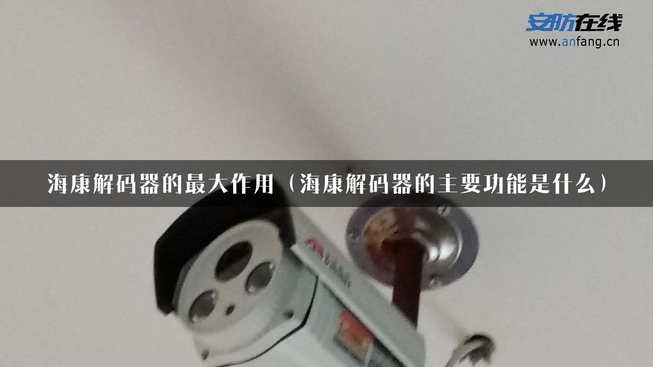 海康解码器的最大作用（海康解码器的主要功能是什么）