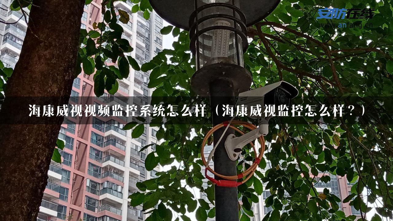 海康威视视频监控系统怎么样（海康威视监控怎么样？）