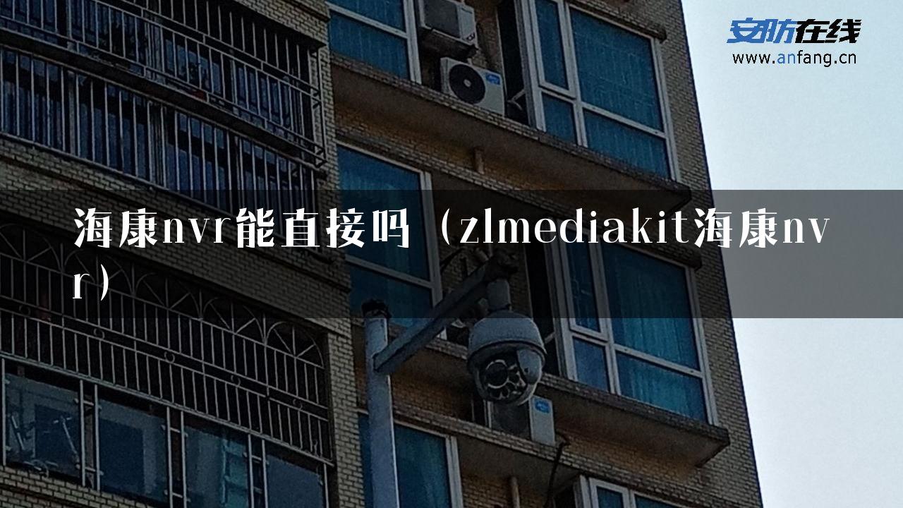 海康nvr能直接吗（zlmediakit海康nvr）