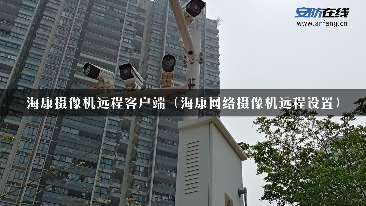 海康摄像机远程客户端（海康网络摄像机远程设置）