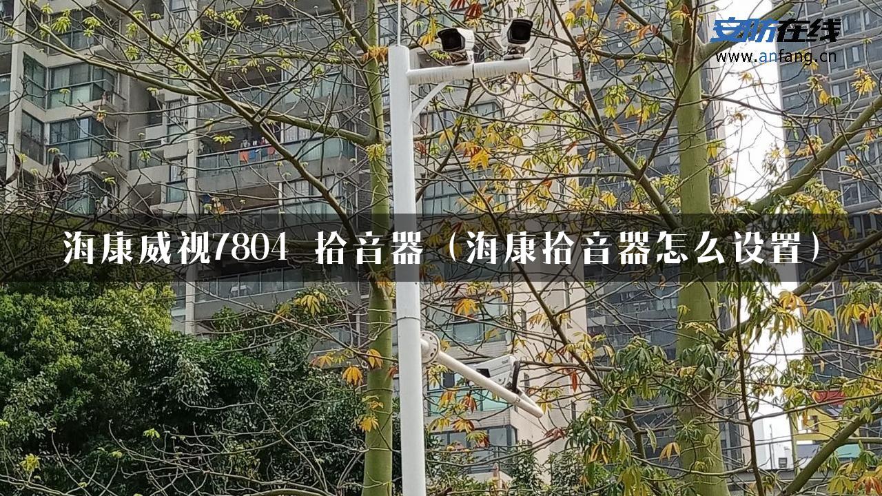 海康威视7804 拾音器（海康拾音器怎么设置）