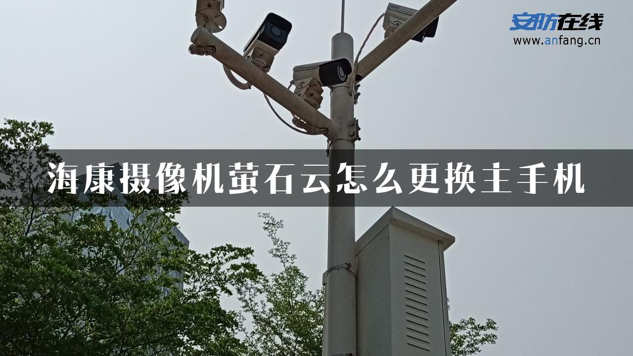 海康摄像机萤石云怎么更换主手机