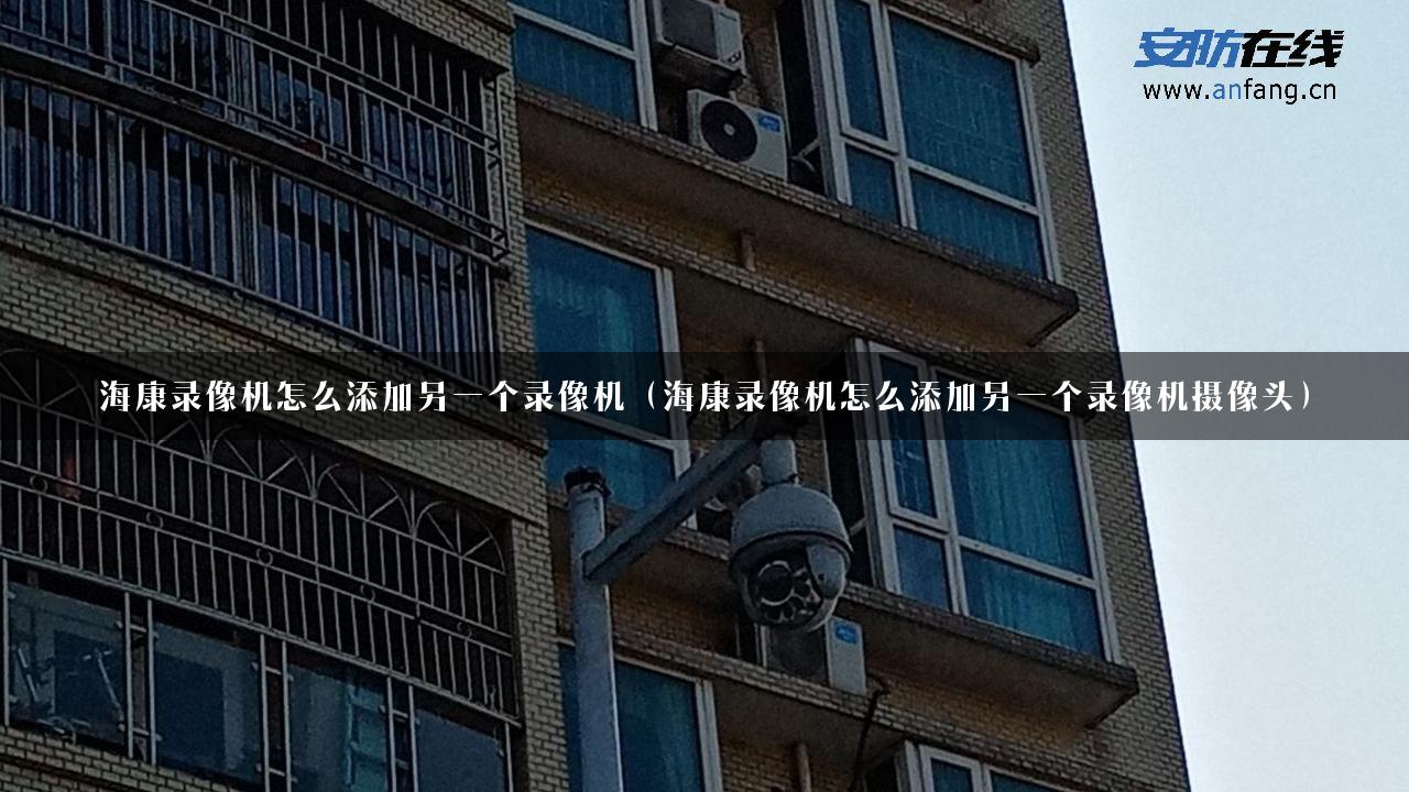 海康录像机怎么添加另一个录像机（海康录像机怎么添加另一个录像机摄像头）