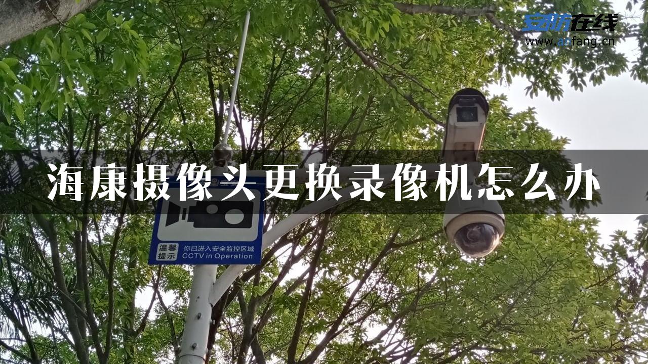 海康摄像头更换录像机怎么办