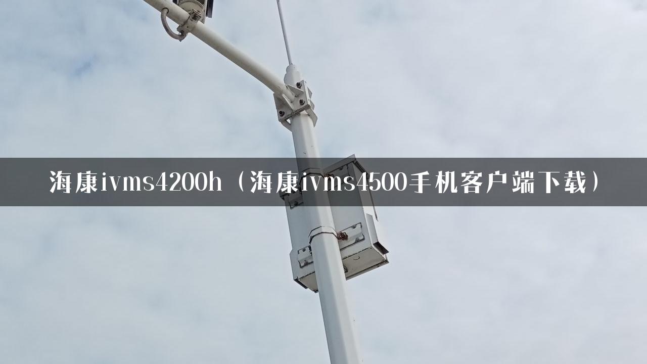 海康ivms4200h（海康ivms4500手机客户端下载）