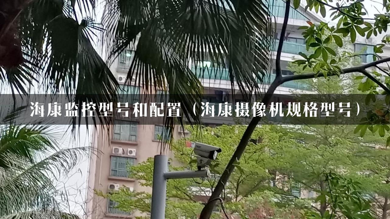 海康监控型号和配置（海康摄像机规格型号）