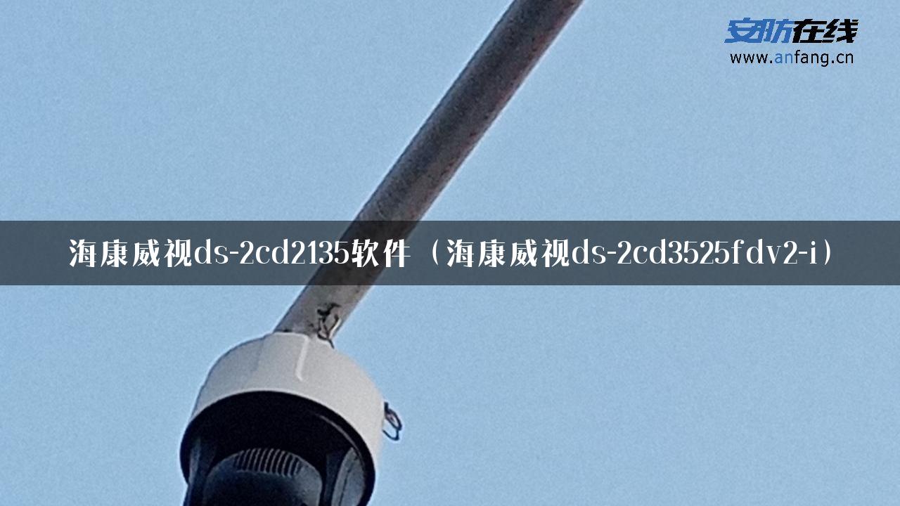 海康威视ds-2cd2135软件（海康威视ds-2cd3525fdv2-i）