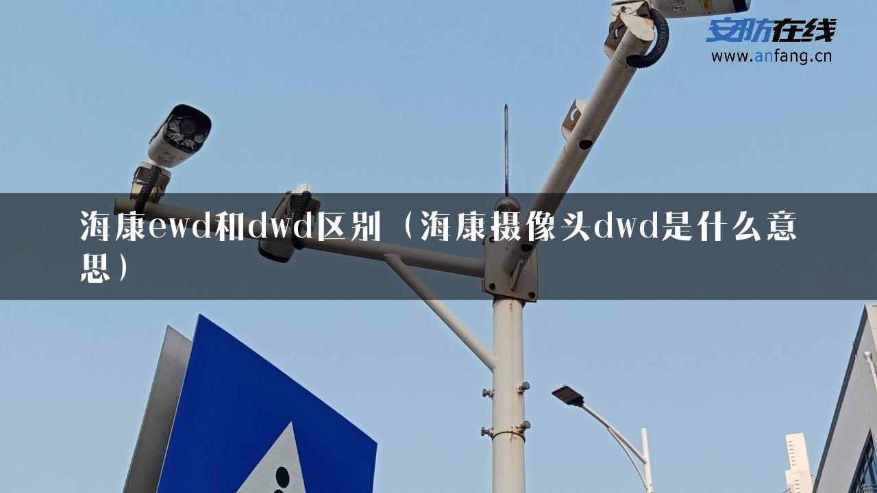 海康ewd和dwd区别（海康摄像头dwd是什么意思）