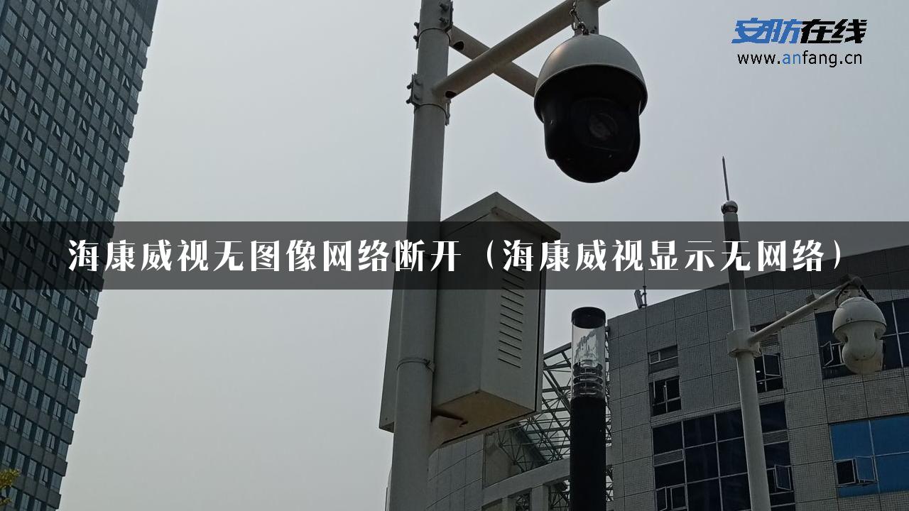 海康威视无图像网络断开（海康威视显示无网络）