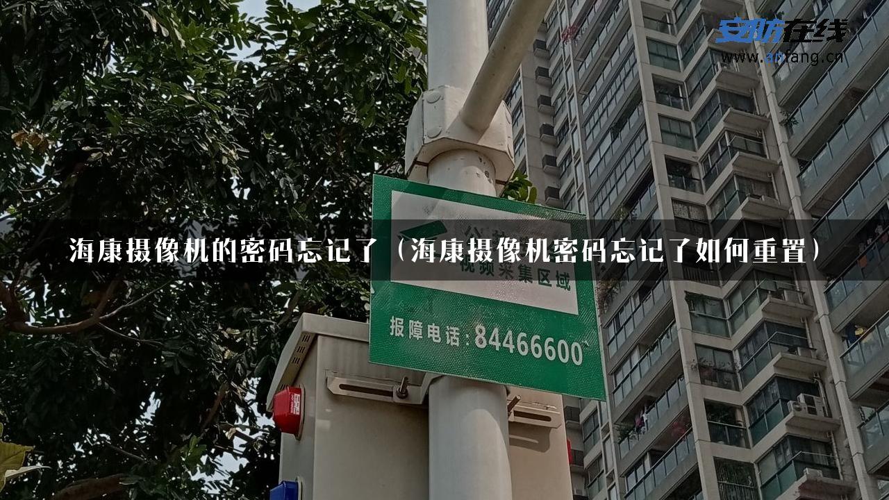 海康摄像机的密码忘记了（海康摄像机密码忘记了如何重置）